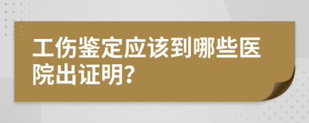 工伤鉴定应该到哪些医院出证明？