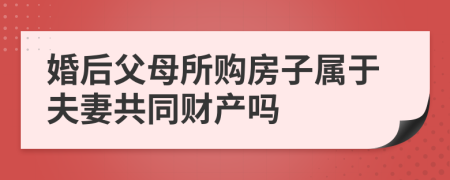 婚后父母所购房子属于夫妻共同财产吗