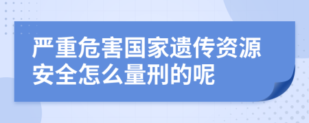 严重危害国家遗传资源安全怎么量刑的呢