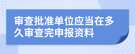 审查批准单位应当在多久审查完申报资料