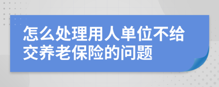 怎么处理用人单位不给交养老保险的问题