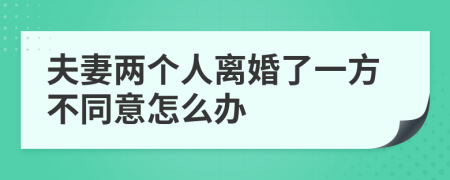 夫妻两个人离婚了一方不同意怎么办