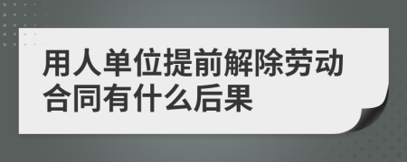 用人单位提前解除劳动合同有什么后果