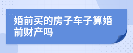 婚前买的房子车子算婚前财产吗