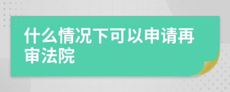 什么情况下可以申请再审法院