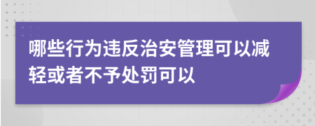 哪些行为违反治安管理可以减轻或者不予处罚可以