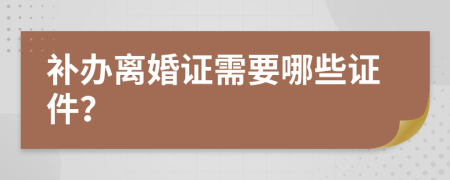 补办离婚证需要哪些证件？