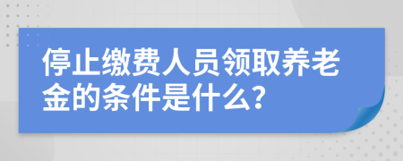 停止缴费人员领取养老金的条件是什么？