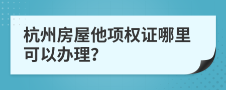 杭州房屋他项权证哪里可以办理？