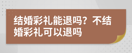 结婚彩礼能退吗？不结婚彩礼可以退吗