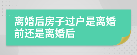 离婚后房子过户是离婚前还是离婚后