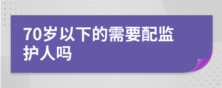 70岁以下的需要配监护人吗