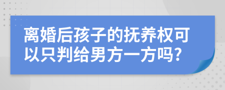 离婚后孩子的抚养权可以只判给男方一方吗?