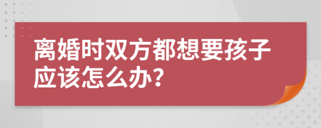 离婚时双方都想要孩子应该怎么办？