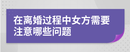 在离婚过程中女方需要注意哪些问题