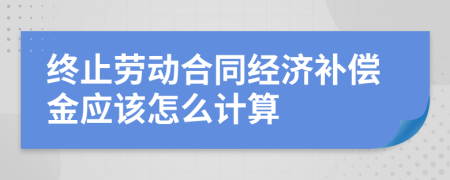 终止劳动合同经济补偿金应该怎么计算