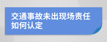 交通事故未出现场责任如何认定