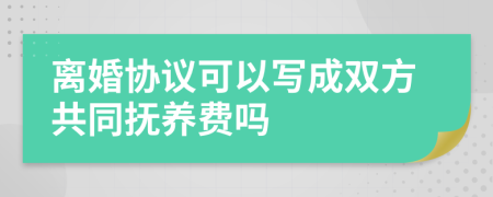 离婚协议可以写成双方共同抚养费吗