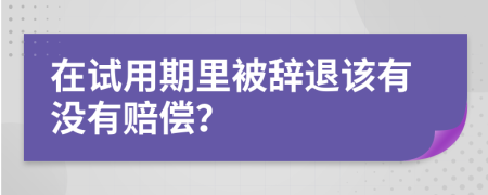 在试用期里被辞退该有没有赔偿？