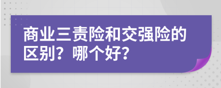 商业三责险和交强险的区别？哪个好？