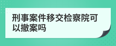 刑事案件移交检察院可以撤案吗