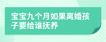 宝宝九个月如果离婚孩子要给谁抚养