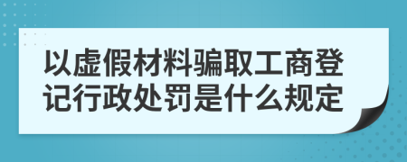 以虚假材料骗取工商登记行政处罚是什么规定