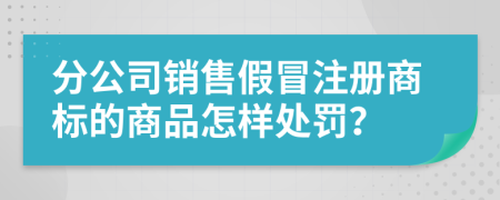 分公司销售假冒注册商标的商品怎样处罚？