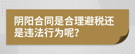 阴阳合同是合理避税还是违法行为呢？