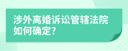涉外离婚诉讼管辖法院如何确定?