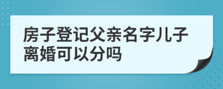 房子登记父亲名字儿子离婚可以分吗