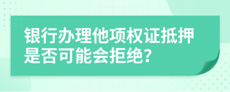 银行办理他项权证抵押是否可能会拒绝？