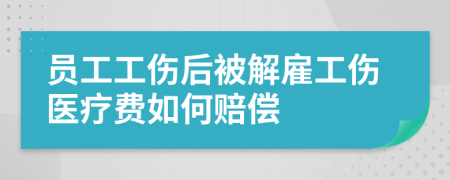 员工工伤后被解雇工伤医疗费如何赔偿