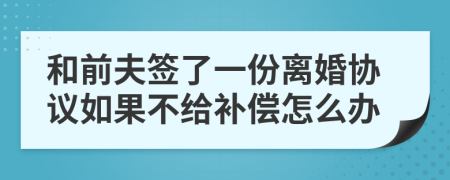 和前夫签了一份离婚协议如果不给补偿怎么办