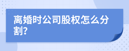 离婚时公司股权怎么分割？