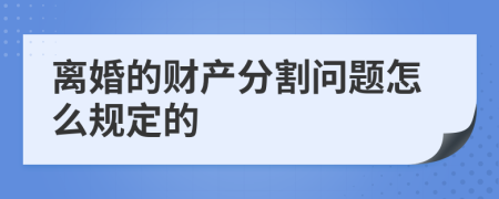 离婚的财产分割问题怎么规定的