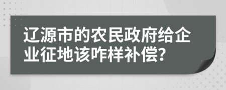 辽源市的农民政府给企业征地该咋样补偿？