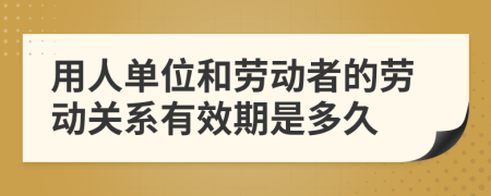 用人单位和劳动者的劳动关系有效期是多久