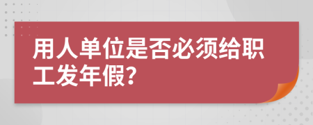 用人单位是否必须给职工发年假？