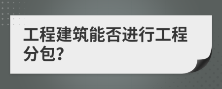 工程建筑能否进行工程分包？