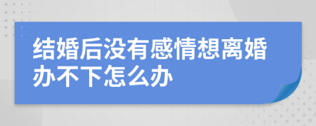 结婚后没有感情想离婚办不下怎么办