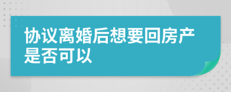 协议离婚后想要回房产是否可以