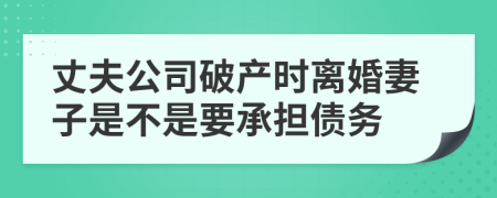丈夫公司破产时离婚妻子是不是要承担债务
