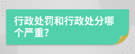 行政处罚和行政处分哪个严重？