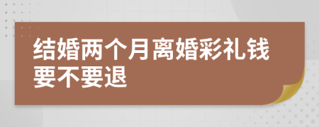 结婚两个月离婚彩礼钱要不要退