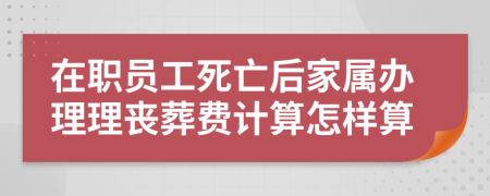 在职员工死亡后家属办理理丧葬费计算怎样算