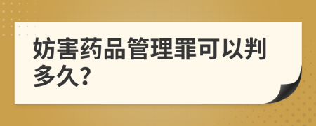 妨害药品管理罪可以判多久？