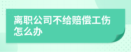离职公司不给赔偿工伤怎么办