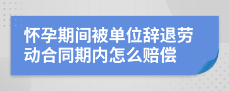 怀孕期间被单位辞退劳动合同期内怎么赔偿