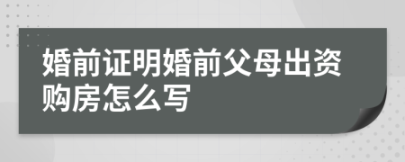 婚前证明婚前父母出资购房怎么写